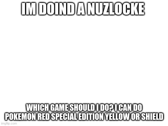 Blank White Template |  IM DOIND A NUZLOCKE; WHICH GAME SHOULD I DO? I CAN DO POKEMON RED SPECIAL EDITION YELLOW OR SHIELD | image tagged in blank white template | made w/ Imgflip meme maker