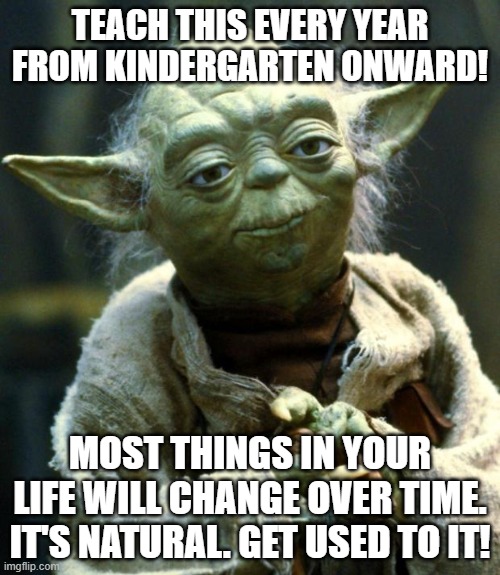 Teach Change | TEACH THIS EVERY YEAR FROM KINDERGARTEN ONWARD! MOST THINGS IN YOUR LIFE WILL CHANGE OVER TIME. IT'S NATURAL. GET USED TO IT! | image tagged in memes,star wars yoda | made w/ Imgflip meme maker