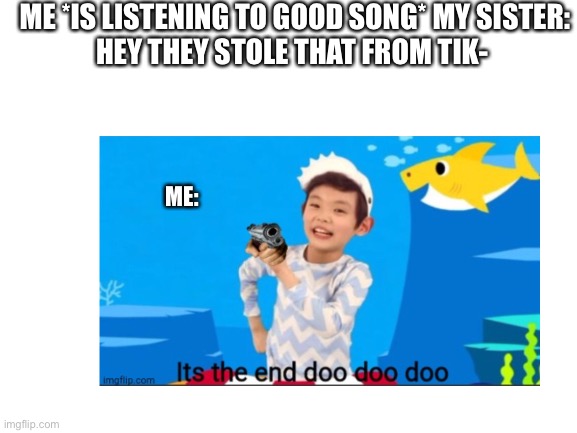 Tik tok sucks | ME *IS LISTENING TO GOOD SONG* MY SISTER:
HEY THEY STOLE THAT FROM TIK-; ME: | image tagged in tik tok sucks | made w/ Imgflip meme maker