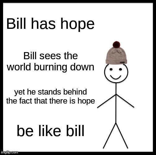 we can still save the world with hope and actions! | Bill has hope; Bill sees the world burning down; yet he stands behind the fact that there is hope; be like bill | image tagged in memes,be like bill | made w/ Imgflip meme maker