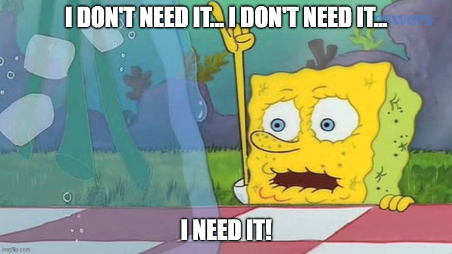 Spongebob Water | I DON'T NEED IT... I DON'T NEED IT... I NEED IT! | image tagged in spongebob water | made w/ Imgflip meme maker