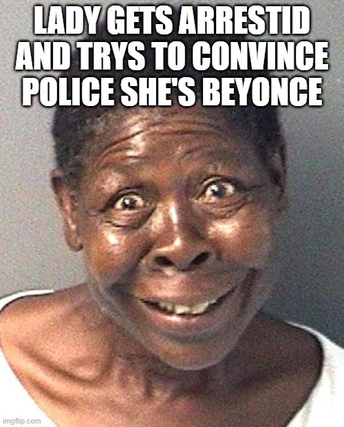 LADY GETS ARRESTID AND TRYS TO CONVINCE POLICE SHE'S BEYONCE | image tagged in black girl | made w/ Imgflip meme maker