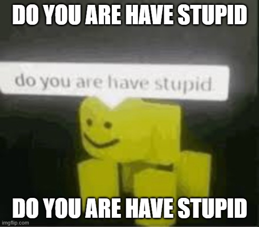 do you are have stupid | DO YOU ARE HAVE STUPID DO YOU ARE HAVE STUPID | image tagged in do you are have stupid | made w/ Imgflip meme maker