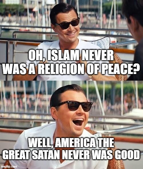 America The Great Satan Never Was Good | OH, ISLAM NEVER WAS A RELIGION OF PEACE? WELL, AMERICA THE GREAT SATAN NEVER WAS GOOD | image tagged in memes,leonardo dicaprio wolf of wall street,america,satan,the great satan | made w/ Imgflip meme maker