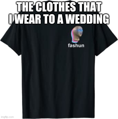 Fashun | THE CLOTHES THAT I WEAR TO A WEDDING | image tagged in fashun | made w/ Imgflip meme maker