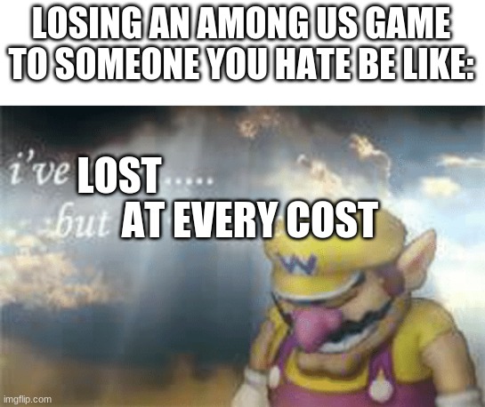 I hate it | LOSING AN AMONG US GAME TO SOMEONE YOU HATE BE LIKE:; LOST; AT EVERY COST | image tagged in i've won but at what cost | made w/ Imgflip meme maker