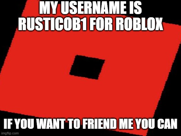 friend me on roblox | MY USERNAME IS RUSTICOB1 FOR ROBLOX; IF YOU WANT TO FRIEND ME YOU CAN | made w/ Imgflip meme maker