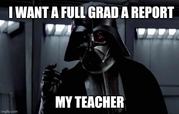 Darth Vader |  I WANT A FULL GRAD A REPORT; MY TEACHER | image tagged in darth vader | made w/ Imgflip meme maker