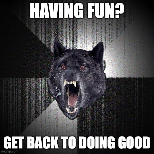 Having fun? | HAVING FUN? GET BACK TO DOING GOOD | image tagged in memes,insanity wolf,altruism,utilitarianism | made w/ Imgflip meme maker