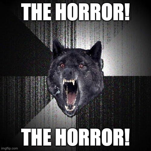 The horror! The horror! | THE HORROR! THE HORROR! | image tagged in memes,insanity wolf | made w/ Imgflip meme maker