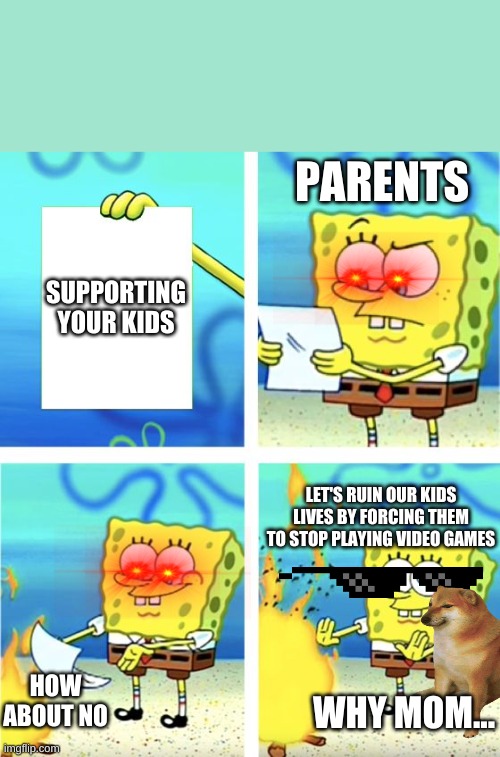 very true | PARENTS; SUPPORTING YOUR KIDS; LET'S RUIN OUR KIDS LIVES BY FORCING THEM TO STOP PLAYING VIDEO GAMES; HOW ABOUT NO; WHY MOM... | image tagged in spongebob burning paper | made w/ Imgflip meme maker