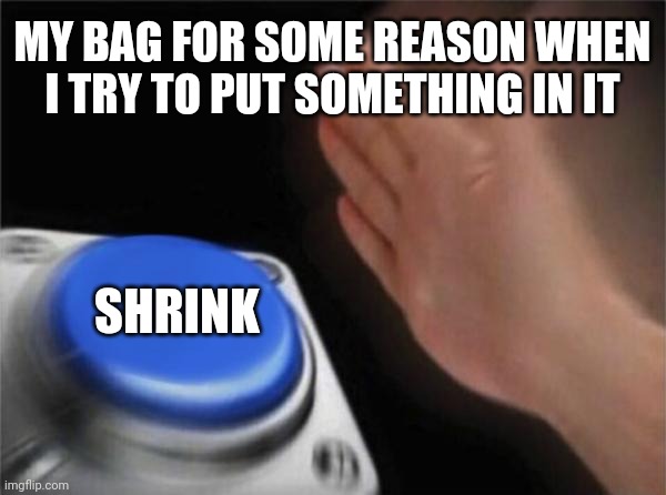 Every damn time... | MY BAG FOR SOME REASON WHEN I TRY TO PUT SOMETHING IN IT; SHRINK | image tagged in memes,blank nut button,funny,funny memes | made w/ Imgflip meme maker