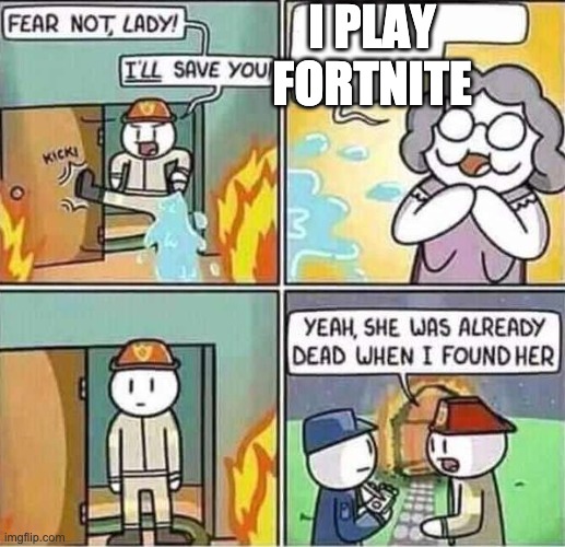 My friends are the grandma and I'm the fireman. | I PLAY FORTNITE | image tagged in yeah she was already dead when i found here | made w/ Imgflip meme maker