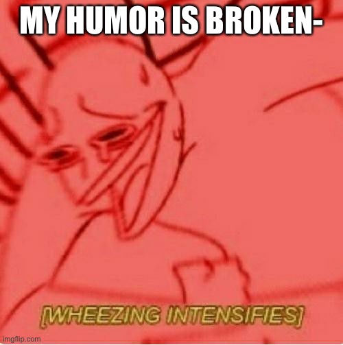 Wheeze | MY HUMOR IS BROKEN- | image tagged in wheeze | made w/ Imgflip meme maker