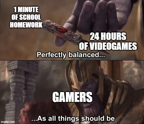 Thanos perfectly balanced as all things should be | 1 MINUTE OF SCHOOL HOMEWORK; 24 HOURS OF VIDEOGAMES; GAMERS | image tagged in thanos perfectly balanced as all things should be,memes | made w/ Imgflip meme maker