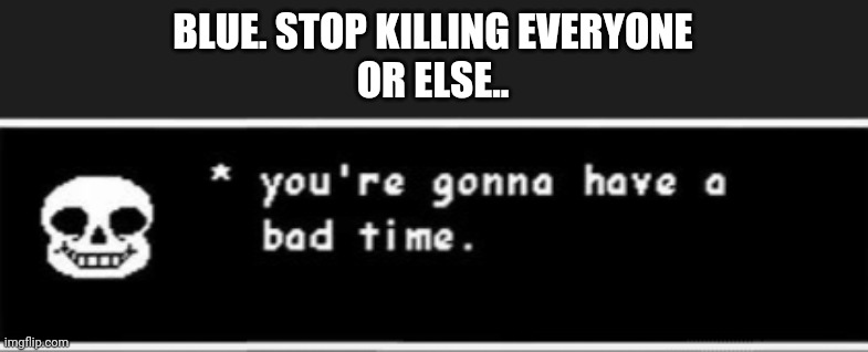 I'm not kidding this time | BLUE. STOP KILLING EVERYONE
OR ELSE.. | image tagged in bad times | made w/ Imgflip meme maker