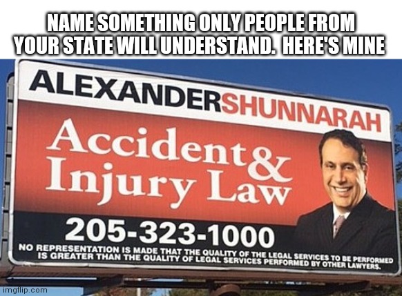 Alexander Shunnarah | NAME SOMETHING ONLY PEOPLE FROM YOUR STATE WILL UNDERSTAND.  HERE'S MINE | image tagged in alexander shunnarah | made w/ Imgflip meme maker