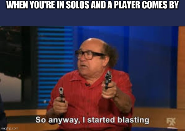 I started blasting | WHEN YOU'RE IN SOLOS AND A PLAYER COMES BY | image tagged in i started blasting | made w/ Imgflip meme maker