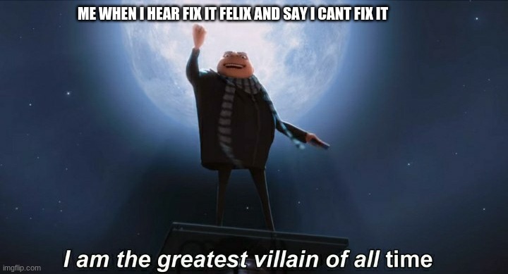 i am the greatest villain of all time | ME WHEN I HEAR FIX IT FELIX AND SAY I CANT FIX IT | image tagged in i am the greatest villain of all time | made w/ Imgflip meme maker