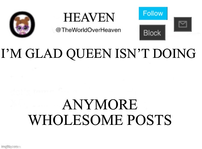 Bord | I’M GLAD QUEEN ISN’T DOING; ANYMORE WHOLESOME POSTS | image tagged in heaven template | made w/ Imgflip meme maker