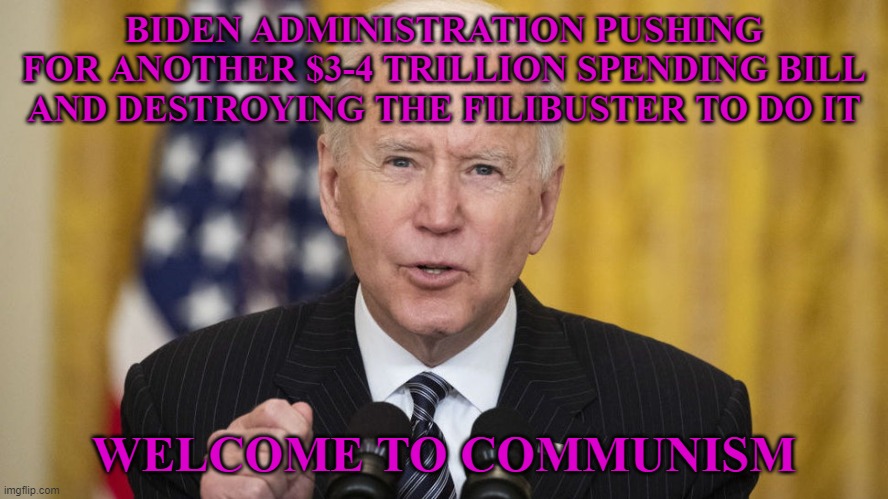There are a few forms of Communism and this is one of them. The anti Constitution, anti American Democrat party and China's toy. | BIDEN ADMINISTRATION PUSHING FOR ANOTHER $3-4 TRILLION SPENDING BILL AND DESTROYING THE FILIBUSTER TO DO IT; WELCOME TO COMMUNISM | image tagged in joe biden administration,democrats,communism | made w/ Imgflip meme maker