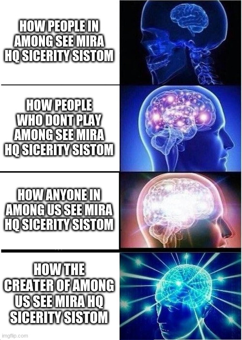 mira hq sicirity sistom | HOW PEOPLE IN AMONG SEE MIRA HQ SICERITY SISTOM; HOW PEOPLE WHO DONT PLAY AMONG SEE MIRA HQ SICERITY SISTOM; HOW ANYONE IN AMONG US SEE MIRA HQ SICERITY SISTOM; HOW THE CREATER OF AMONG US SEE MIRA HQ SICERITY SISTOM | image tagged in memes,expanding brain,among us | made w/ Imgflip meme maker