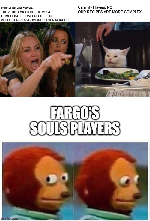 Normal Terraria Players: THE ZENITH MIGHT BE THE MOST COMPLICATED CRAFTING TREE IN ALL OF TERRARIA COMBINED, EVEN MODDED! Calamity Players: NO OUR RECIPES ARE MORE COMPLEX! FARGO'S SOULS PLAYERS | image tagged in memes,woman yelling at cat,monkey puppet | made w/ Imgflip meme maker