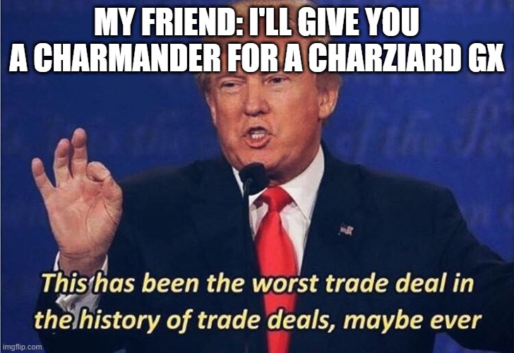 Donald Trump Worst Trade Deal | MY FRIEND: I'LL GIVE YOU A CHARMANDER FOR A CHARZIARD GX | image tagged in donald trump worst trade deal | made w/ Imgflip meme maker