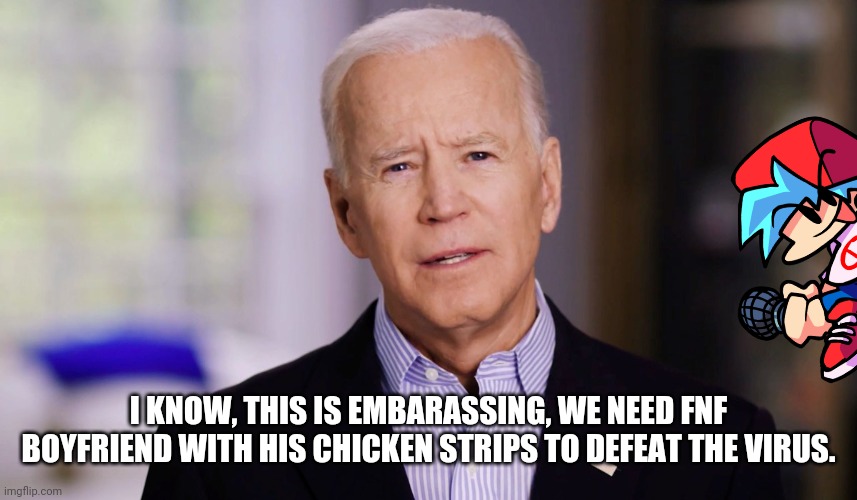 Joe Biden 2020 | I KNOW, THIS IS EMBARASSING, WE NEED FNF BOYFRIEND WITH HIS CHICKEN STRIPS TO DEFEAT THE VIRUS. | image tagged in joe biden 2020 | made w/ Imgflip meme maker