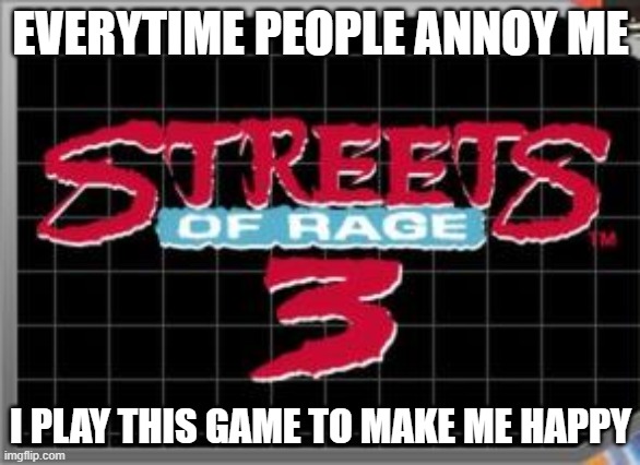 Streets of Rage 3 | EVERYTIME PEOPLE ANNOY ME; I PLAY THIS GAME TO MAKE ME HAPPY | image tagged in streets of rage 3 | made w/ Imgflip meme maker