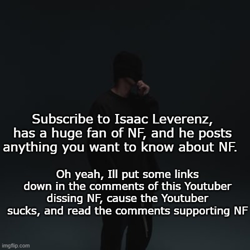 NF template |  Subscribe to Isaac Leverenz, has a huge fan of NF, and he posts anything you want to know about NF. Oh yeah, Ill put some links down in the comments of this Youtuber dissing NF, cause the Youtuber sucks, and read the comments supporting NF | image tagged in nf template | made w/ Imgflip meme maker