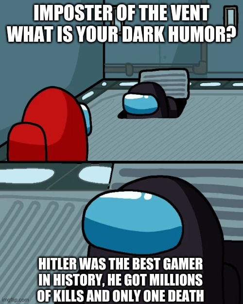 LOL Am I Right? | IMPOSTER OF THE VENT WHAT IS YOUR DARK HUMOR? HITLER WAS THE BEST GAMER IN HISTORY, HE GOT MILLIONS OF KILLS AND ONLY ONE DEATH | image tagged in impostor of the vent,hitler,adolf hitler,among us,imposter,o imposter of the vent what is your wisdom | made w/ Imgflip meme maker