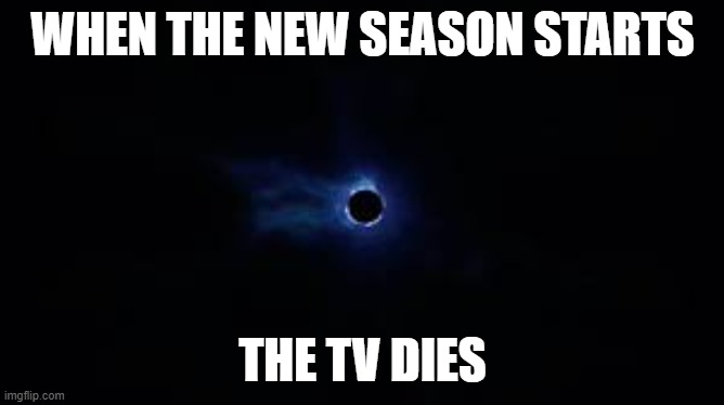 black hole | WHEN THE NEW SEASON STARTS; THE TV DIES | image tagged in fortnite black hole | made w/ Imgflip meme maker