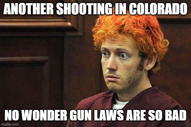 COLORADO SHOOTER | ANOTHER SHOOTING IN COLORADO; NO WONDER GUN LAWS ARE SO BAD | image tagged in colorado shooter | made w/ Imgflip meme maker