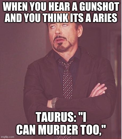 Face You Make Robert Downey Jr Meme | WHEN YOU HEAR A GUNSHOT AND YOU THINK ITS A ARIES; TAURUS: "I CAN MURDER TOO," | image tagged in memes,face you make robert downey jr | made w/ Imgflip meme maker