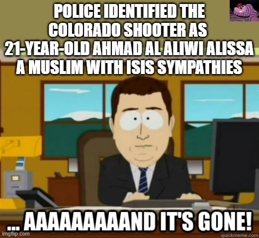 I guarantee that the MSM will memory hole this story. | POLICE IDENTIFIED THE COLORADO SHOOTER AS  21-YEAR-OLD AHMAD AL ALIWI ALISSA A MUSLIM WITH ISIS SYMPATHIES | image tagged in and its gone | made w/ Imgflip meme maker