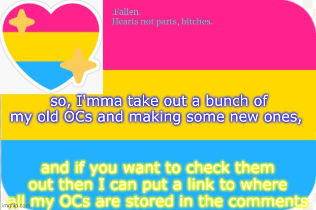 ill be onfline for a while | so, I'mma take out a bunch of my old OCs and making some new ones, and if you want to check them out then I can put a link to where all my OCs are stored in the comments | image tagged in pansexual announcement temp | made w/ Imgflip meme maker