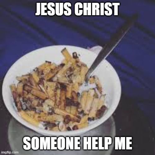 Cigarette Cereal | JESUS CHRIST; SOMEONE HELP ME | image tagged in cigarettes,are,bad,and,gross | made w/ Imgflip meme maker