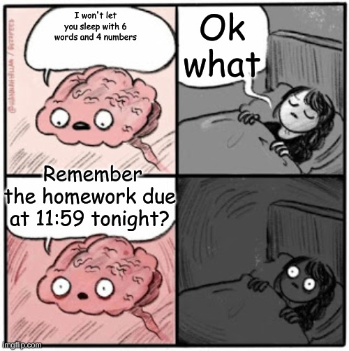 Brain Before Sleep | Ok what; I won't let you sleep with 6 words and 4 numbers; Remember the homework due at 11:59 tonight? | image tagged in brain before sleep | made w/ Imgflip meme maker