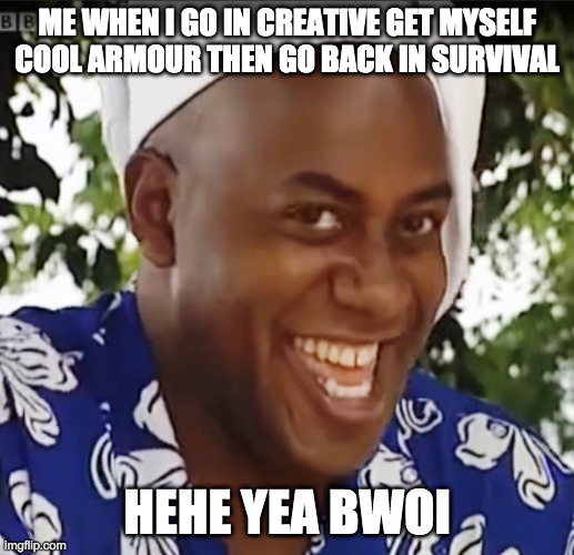 Hehe Boi | ME WHEN I GO IN CREATIVE GET MYSELF COOL ARMOUR THEN GO BACK IN SURVIVAL; HEHE YEA BWOI | image tagged in hehe boi | made w/ Imgflip meme maker