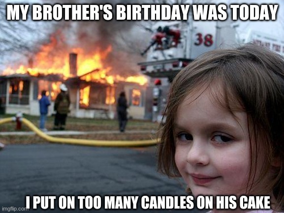 Disaster Girl Meme | MY BROTHER'S BIRTHDAY WAS TODAY; I PUT ON TOO MANY CANDLES ON HIS CAKE | image tagged in memes,disaster girl,fire | made w/ Imgflip meme maker