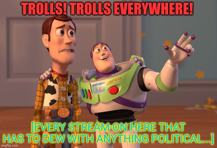 Imgflip problems | TROLLS! TROLLS EVERYWHERE! [EVERY STREAM ON HERE THAT HAS TO DEW WITH ANYTHING POLITICAL...] | image tagged in memes,x x everywhere,internet trolls | made w/ Imgflip meme maker
