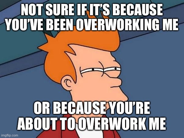 Not sure if- fry | NOT SURE IF IT’S BECAUSE YOU’VE BEEN OVERWORKING ME; OR BECAUSE YOU’RE ABOUT TO OVERWORK ME | image tagged in not sure if- fry,KitchenConfidential | made w/ Imgflip meme maker