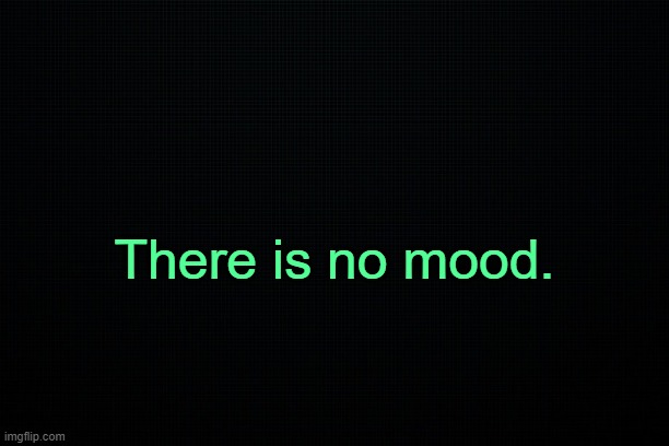 . | There is no mood. | made w/ Imgflip meme maker