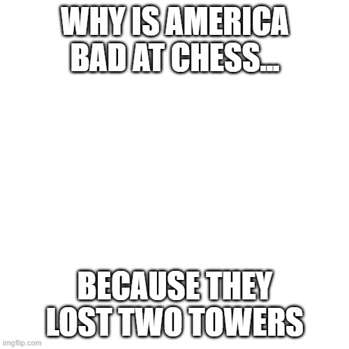 Blank Transparent Square | WHY IS AMERICA BAD AT CHESS... BECAUSE THEY LOST TWO TOWERS | image tagged in memes,blank transparent square | made w/ Imgflip meme maker