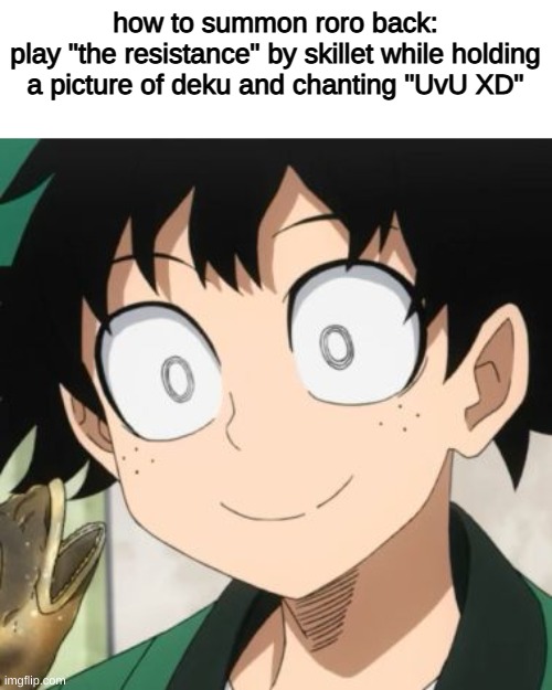 were summoning her back its been too long | how to summon roro back:
play "the resistance" by skillet while holding a picture of deku and chanting "UvU XD" | image tagged in triggered deku | made w/ Imgflip meme maker