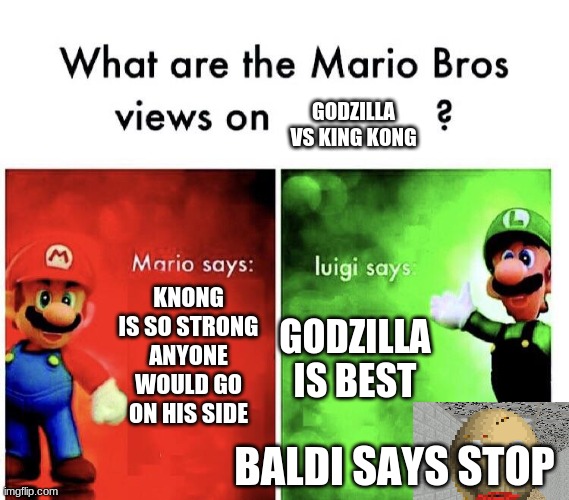 What are the mario bros views on:      ? | GODZILLA VS KING KONG; KNONG IS SO STRONG ANYONE WOULD GO ON HIS SIDE; GODZILLA IS BEST; BALDI SAYS STOP | image tagged in what are the mario bros views on | made w/ Imgflip meme maker