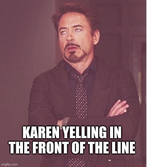 Face You Make Robert Downey Jr | KAREN YELLING IN THE FRONT OF THE LINE | image tagged in memes,face you make robert downey jr | made w/ Imgflip meme maker