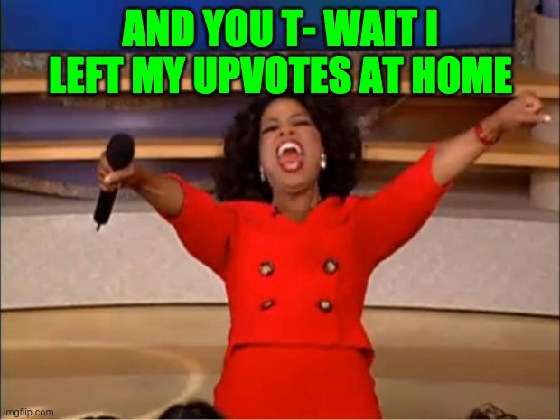 Oprah You Get A Meme | AND YOU T- WAIT I LEFT MY UPVOTES AT HOME | image tagged in memes,oprah you get a | made w/ Imgflip meme maker