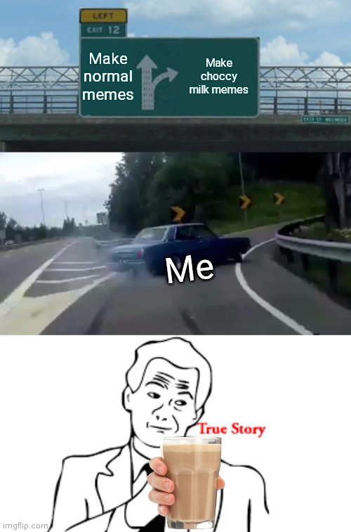 A true story about choccy milk | Make normal memes; Make choccy milk memes; Me | image tagged in memes,left exit 12 off ramp | made w/ Imgflip meme maker